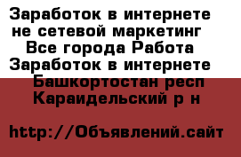 Заработок в интернете , не сетевой маркетинг  - Все города Работа » Заработок в интернете   . Башкортостан респ.,Караидельский р-н